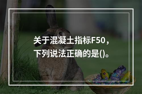 关于混凝土指标F50，下列说法正确的是()。