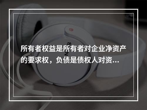 所有者权益是所有者对企业净资产的要求权，负债是债权人对资产的