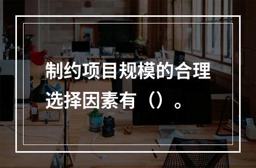 制约项目规模的合理选择因素有（）。