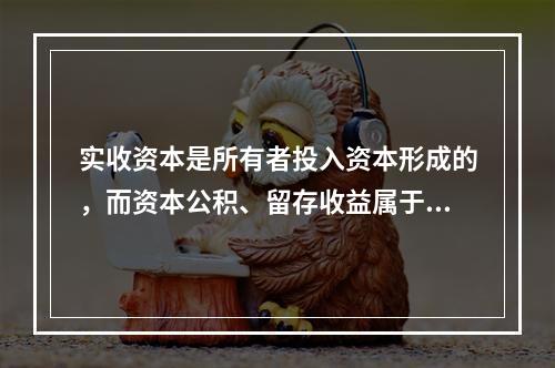 实收资本是所有者投入资本形成的，而资本公积、留存收益属于经营