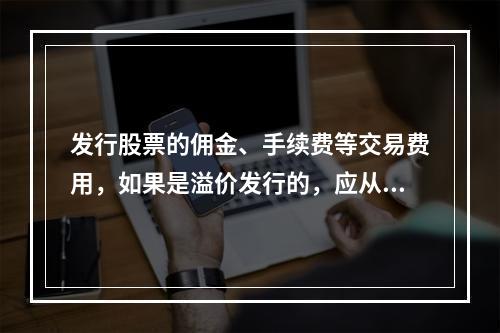 发行股票的佣金、手续费等交易费用，如果是溢价发行的，应从溢价