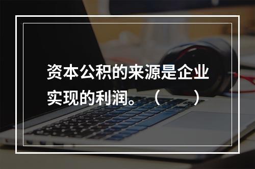 资本公积的来源是企业实现的利润。（　　）