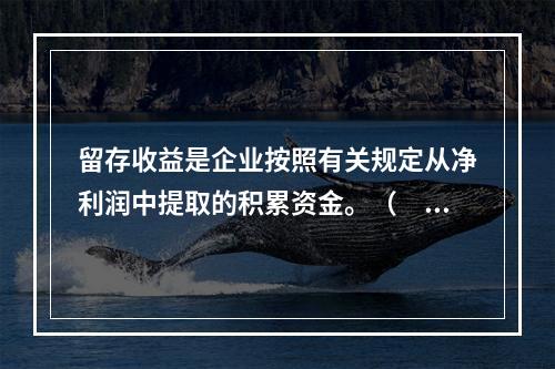 留存收益是企业按照有关规定从净利润中提取的积累资金。（　　）