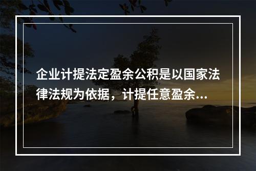 企业计提法定盈余公积是以国家法律法规为依据，计提任意盈余公积