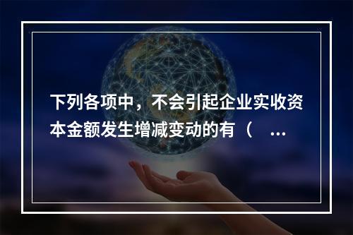 下列各项中，不会引起企业实收资本金额发生增减变动的有（　　）