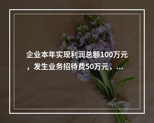 企业本年实现利润总额100万元，发生业务招待费50万元，税务