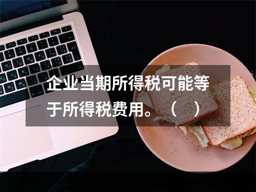 企业当期所得税可能等于所得税费用。（　）