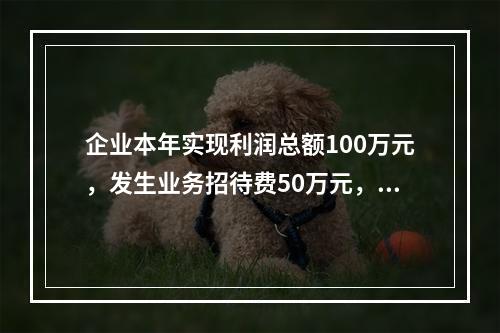 企业本年实现利润总额100万元，发生业务招待费50万元，税务