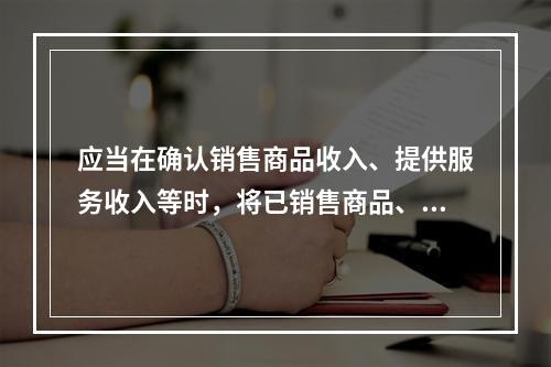 应当在确认销售商品收入、提供服务收入等时，将已销售商品、已提