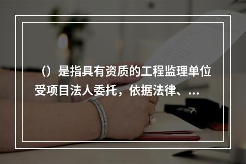 （）是指具有资质的工程监理单位受项目法人委托，依据法律、行政