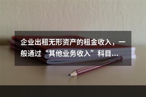 企业出租无形资产的租金收入，一般通过“其他业务收入”科目核算