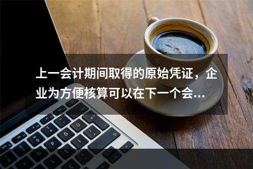 上一会计期间取得的原始凭证，企业为方便核算可以在下一个会计期