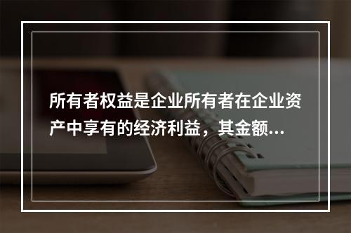 所有者权益是企业所有者在企业资产中享有的经济利益，其金额为企