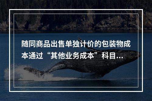 随同商品出售单独计价的包装物成本通过“其他业务成本”科目核算