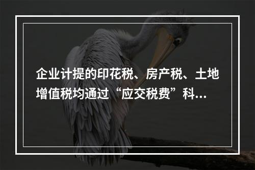 企业计提的印花税、房产税、土地增值税均通过“应交税费”科目核