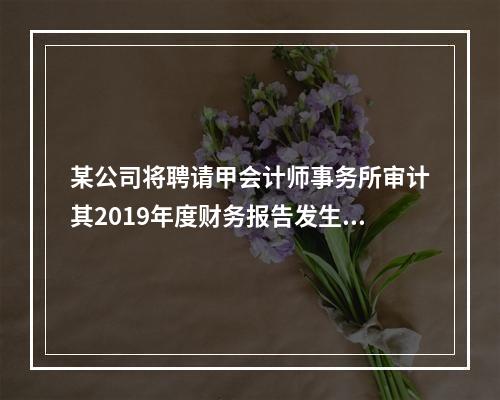 某公司将聘请甲会计师事务所审计其2019年度财务报告发生的相