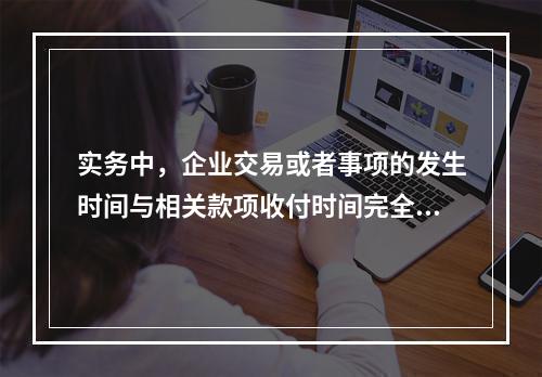 实务中，企业交易或者事项的发生时间与相关款项收付时间完全一致