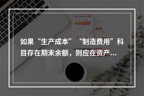 如果“生产成本”“制造费用”科目存在期末余额，则应在资产负债