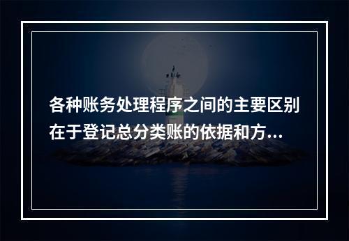 各种账务处理程序之间的主要区别在于登记总分类账的依据和方法不