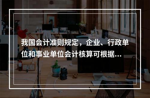 我国会计准则规定，企业、行政单位和事业单位会计核算可根据企业