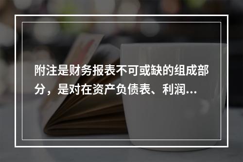 附注是财务报表不可或缺的组成部分，是对在资产负债表、利润表、