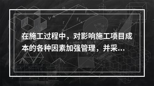 在施工过程中，对影响施工项目成本的各种因素加强管理，并采用各