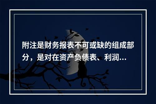 附注是财务报表不可或缺的组成部分，是对在资产负债表、利润表、