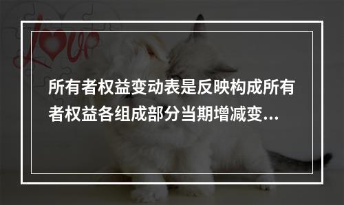 所有者权益变动表是反映构成所有者权益各组成部分当期增减变动情