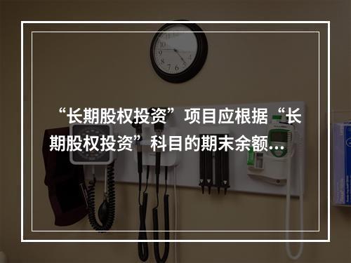 “长期股权投资”项目应根据“长期股权投资”科目的期末余额填列