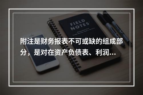 附注是财务报表不可或缺的组成部分，是对在资产负债表、利润表、