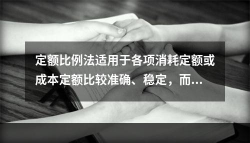 定额比例法适用于各项消耗定额或成本定额比较准确、稳定，而且各