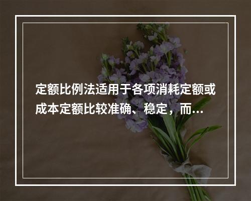 定额比例法适用于各项消耗定额或成本定额比较准确、稳定，而且各