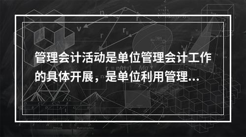 管理会计活动是单位管理会计工作的具体开展，是单位利用管理会计