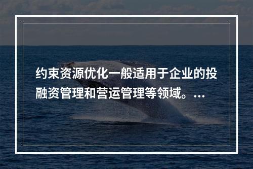 约束资源优化一般适用于企业的投融资管理和营运管理等领域。（　