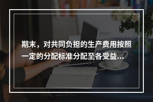 期末，对共同负担的生产费用按照一定的分配标准分配至各受益对象