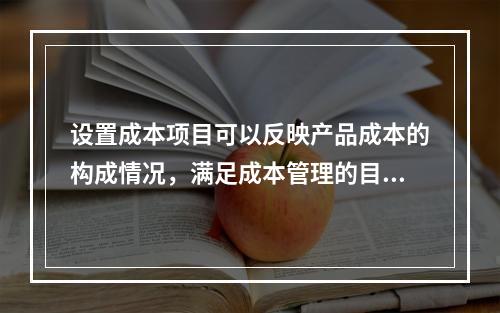 设置成本项目可以反映产品成本的构成情况，满足成本管理的目的和