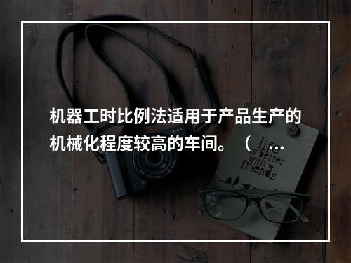 机器工时比例法适用于产品生产的机械化程度较高的车间。（　　）