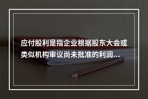 应付股利是指企业根据股东大会或类似机构审议尚未批准的利润分配