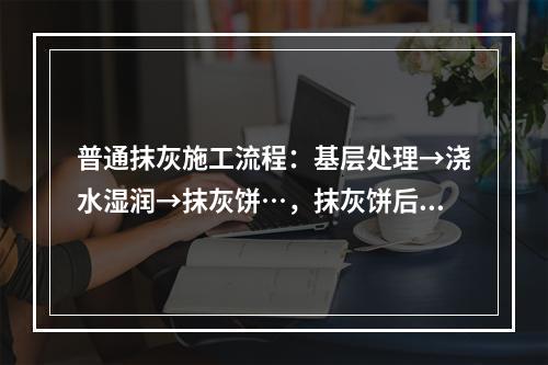 普通抹灰施工流程：基层处理→浇水湿润→抹灰饼…，抹灰饼后施工