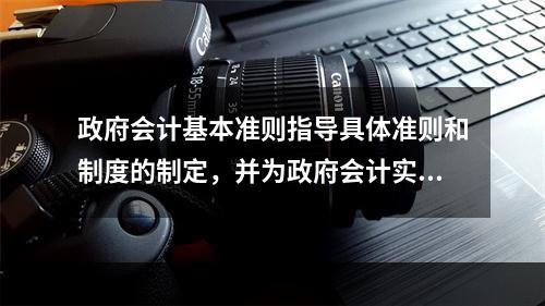 政府会计基本准则指导具体准则和制度的制定，并为政府会计实务问