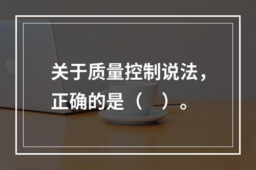 关于质量控制说法，正确的是（　）。