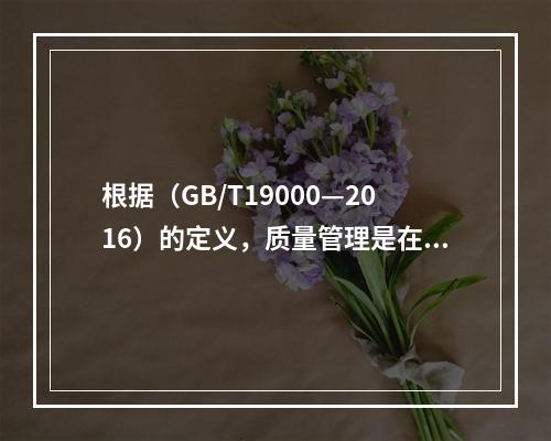 根据（GB/T19000—2016）的定义，质量管理是在质量