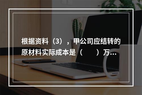 根据资料（3），甲公司应结转的原材料实际成本是（　　）万元。