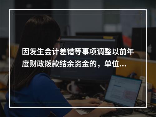 因发生会计差错等事项调整以前年度财政拨款结余资金的，单位按照