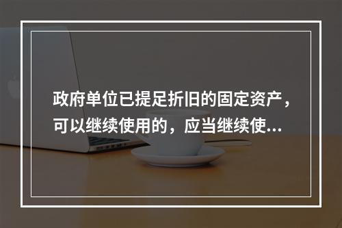 政府单位已提足折旧的固定资产，可以继续使用的，应当继续使用，