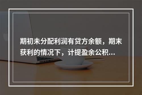 期初未分配利润有贷方余额，期末获利的情况下，计提盈余公积时，