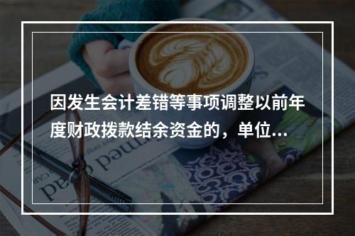 因发生会计差错等事项调整以前年度财政拨款结余资金的，单位按照