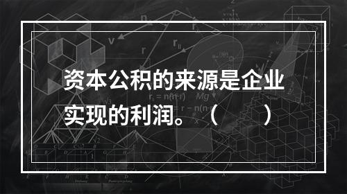 资本公积的来源是企业实现的利润。（　　）