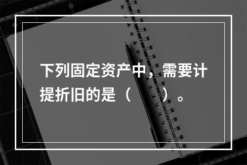 下列固定资产中，需要计提折旧的是（　　）。