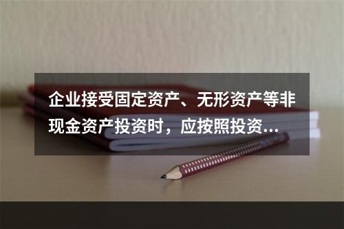 企业接受固定资产、无形资产等非现金资产投资时，应按照投资合同